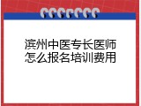 滨州中医专长医师怎么报名培训费用
