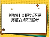 聊城社会服务环评师证在哪里报考