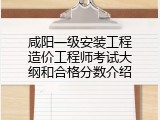 咸阳一级安装工程造价工程师考试大纲和合格分数介绍