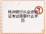 株洲银行从业资格证考试需要什么学历
