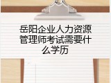 岳阳企业人力资源管理师考试需要什么学历