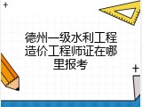德州一级水利工程造价工程师证在哪里报考