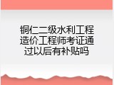 铜仁二级水利工程造价工程师考证通过以后有补贴吗