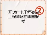 开封广电工程咨询工程师证在哪里报考