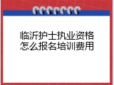 临沂护士执业资格怎么报名培训费用