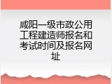 咸阳一级市政公用工程建造师报名和考试时间及报名网址