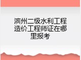 滨州二级水利工程造价工程师证在哪里报考