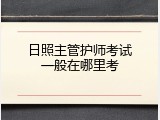 日照主管护师考试一般在哪里考