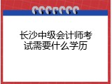 长沙中级会计师考试需要什么学历