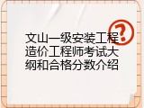 文山一级安装工程造价工程师考试大纲和合格分数介绍