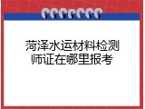 菏泽水运材料检测师证在哪里报考