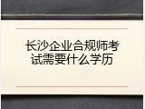 长沙企业合规师考试需要什么学历