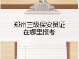 郑州三级保安员证在哪里报考