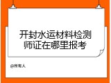 开封水运材料检测师证在哪里报考