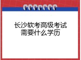 长沙软考高级考试需要什么学历