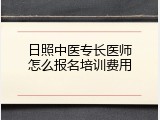 日照中医专长医师怎么报名培训费用