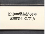 长沙中级经济师考试需要什么学历