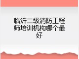 临沂二级消防工程师培训机构哪个最好