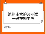 滨州主管护师考试一般在哪里考