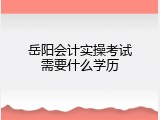 岳阳会计实操考试需要什么学历