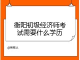 衡阳初级经济师考试需要什么学历