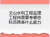 文山水利工程监理工程师需要考哪些科目具备什么能力