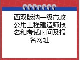 西双版纳一级市政公用工程建造师报名和考试时间及报名网址
