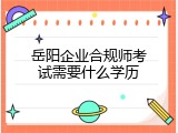岳阳企业合规师考试需要什么学历