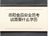 岳阳食品安全员考试需要什么学历
