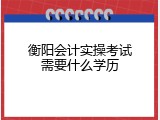 衡阳会计实操考试需要什么学历