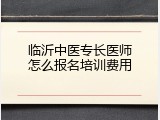 临沂中医专长医师怎么报名培训费用