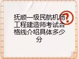 抚顺一级民航机场工程建造师考试合格线介绍具体多少分
