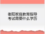 衡阳家庭教育指导考试需要什么学历