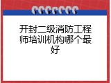 开封二级消防工程师培训机构哪个最好