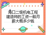 海口二级机电工程建造师的工资一般月薪大概多少钱
