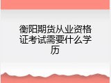衡阳期货从业资格证考试需要什么学历