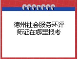 德州社会服务环评师证在哪里报考