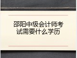 邵阳中级会计师考试需要什么学历