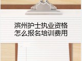 滨州护士执业资格怎么报名培训费用
