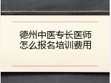 德州中医专长医师怎么报名培训费用