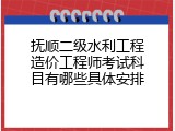 抚顺二级水利工程造价工程师考试科目有哪些具体安排