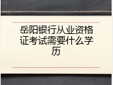 岳阳银行从业资格证考试需要什么学历