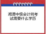 湘潭中级会计师考试需要什么学历