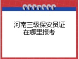 河南三级保安员证在哪里报考
