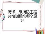 菏泽二级消防工程师培训机构哪个最好