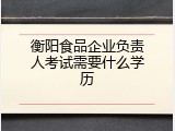 衡阳食品企业负责人考试需要什么学历