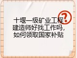 十堰一级矿业工程建造师好找工作吗，如何领取国家补贴