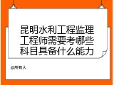 昆明水利工程监理工程师需要考哪些科目具备什么能力