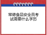 常德食品安全员考试需要什么学历