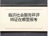 临沂社会服务环评师证在哪里报考